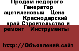  Продам недорого  Генератор ацетиленовый › Цена ­ 10 000 - Краснодарский край Строительство и ремонт » Инструменты   